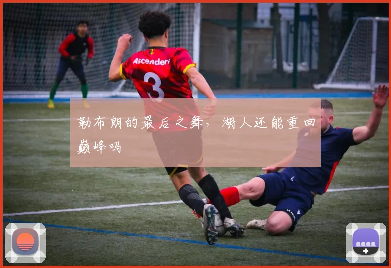 勒布朗的最后之舞，湖人还能重回巅峰吗