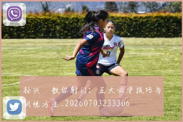 孙兴慜教你射门：五大必学技巧与训练方法_20260703233306