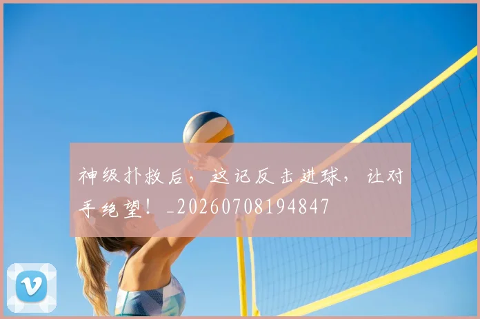 神级扑救后,这记反击进球,让对手绝望!_20260708194847