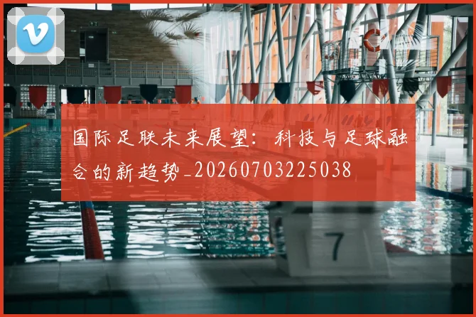 国际足联未来展望:科技与足球融合的新趋势_20260703225038