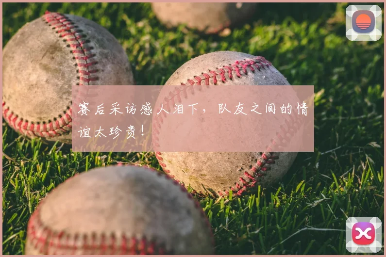 赛后采访感人泪下，队友之间的情谊太珍贵！