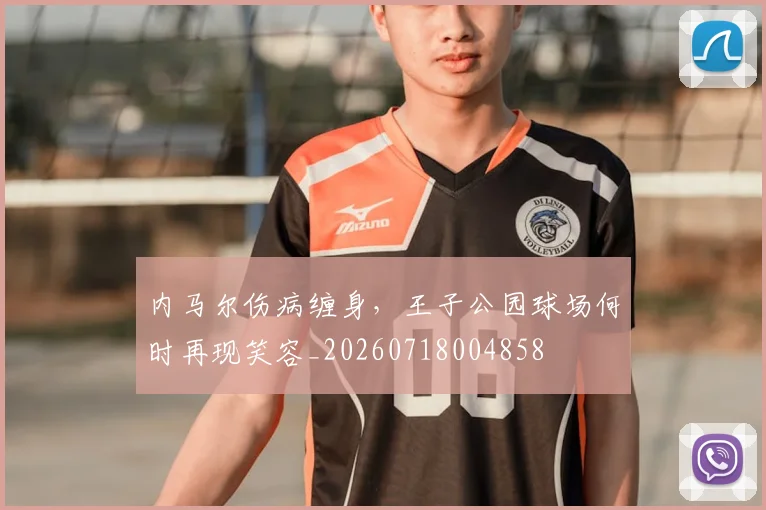 内马尔伤病缠身，王子公园球场何时再现笑容_20260718004858