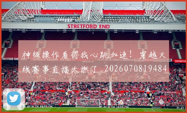 神级操作看得我心跳加速！穿越火线赛事直播太燃了_20260708194848
