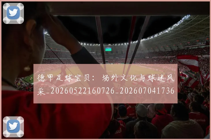 德甲足球宝贝：场外文化与球迷风采_20260522160726_20260704173637