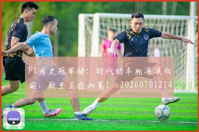 F1历史冠军榜：时代的车轮滚滚向前，新王正在加冕！_20260701214239