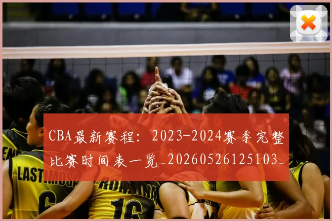 CBA最新赛程：2023-2024赛季完整比赛时间表一览_20260526125103_20260702164210