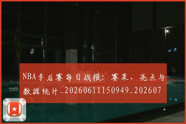 NBA季后赛每日战报：赛果、亮点与数据统计_20260611150949_20260702165157