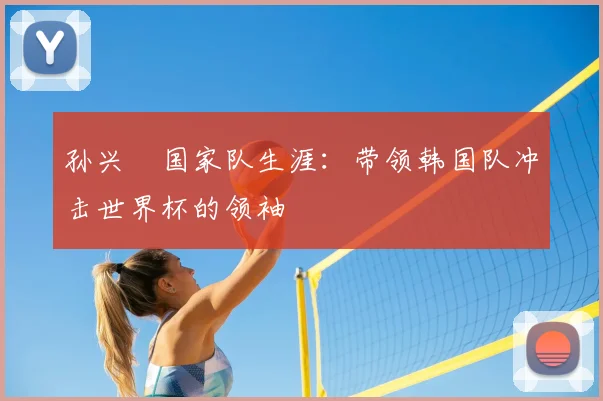 孙兴慜国家队生涯：带领韩国队冲击世界杯的领袖