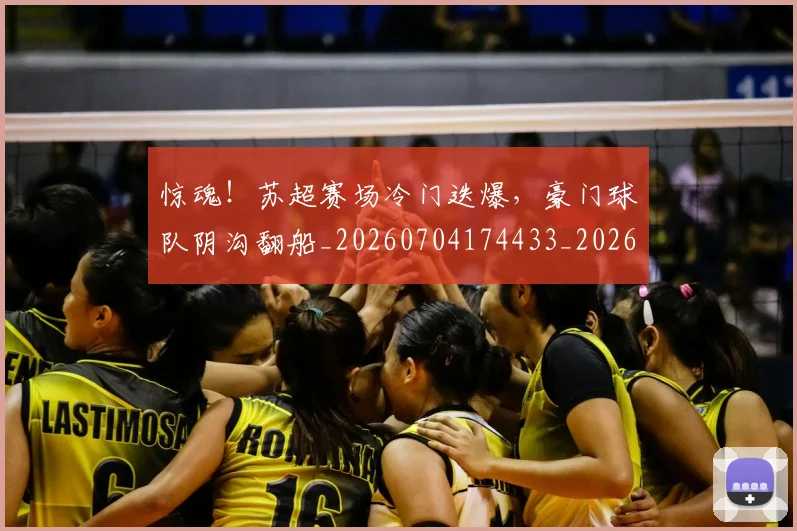 惊魂!苏超赛场冷门迭爆,豪门球队阴沟翻船_20260704174433_20260723173226