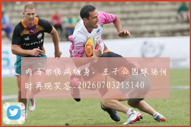 内马尔伤病缠身,王子公园球场何时再现笑容_20260703215140
