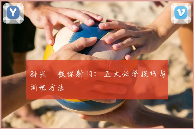 孙兴慜教你射门：五大必学技巧与训练方法