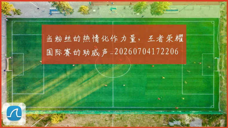 当粉丝的热情化作力量，王者荣耀国际赛的助威声_20260704172206