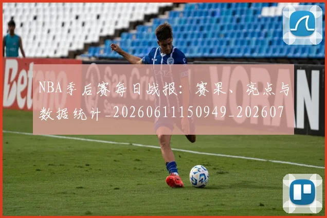 NBA季后赛每日战报：赛果、亮点与数据统计_20260611150949_20260702165157