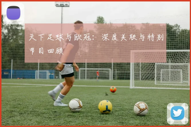 天下足球与欧冠：深度关联与特别节目回顾