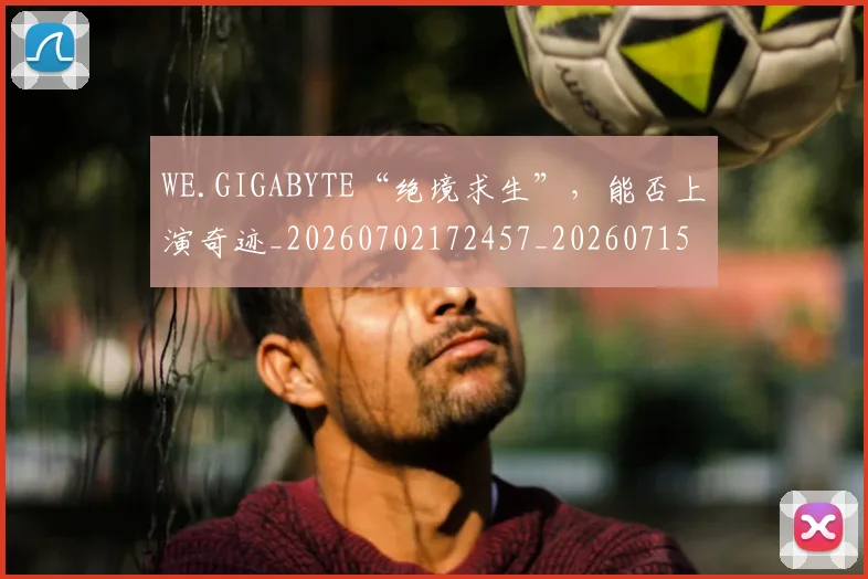 WE.GIGABYTE“绝境求生”,能否上演奇迹_20260702172457_20260715182422