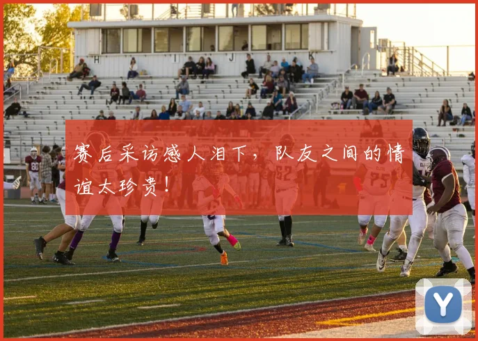 赛后采访感人泪下，队友之间的情谊太珍贵！