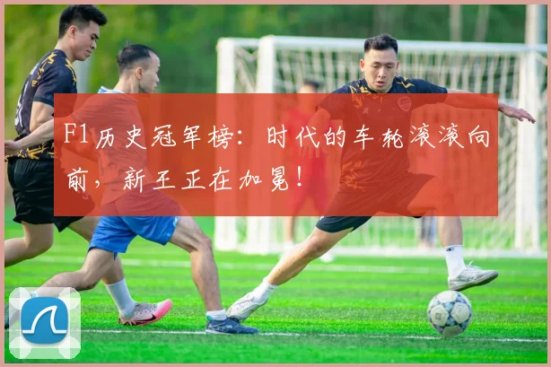 F1历史冠军榜:时代的车轮滚滚向前,新王正在加冕!