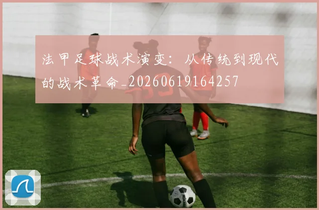 法甲足球战术演变：从传统到现代的战术革命_20260619164257