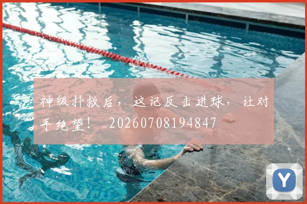 神级扑救后,这记反击进球,让对手绝望!_20260708194847
