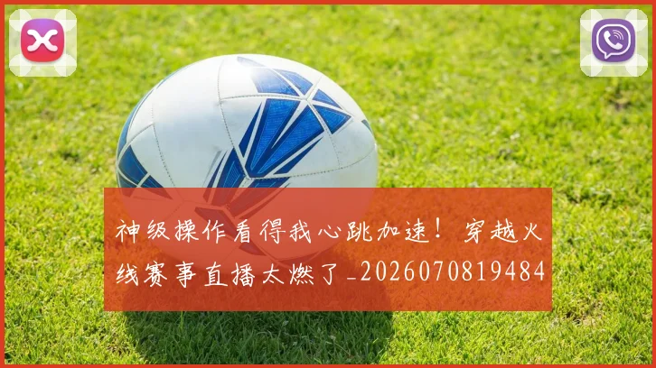 神级操作看得我心跳加速!穿越火线赛事直播太燃了_20260708194848