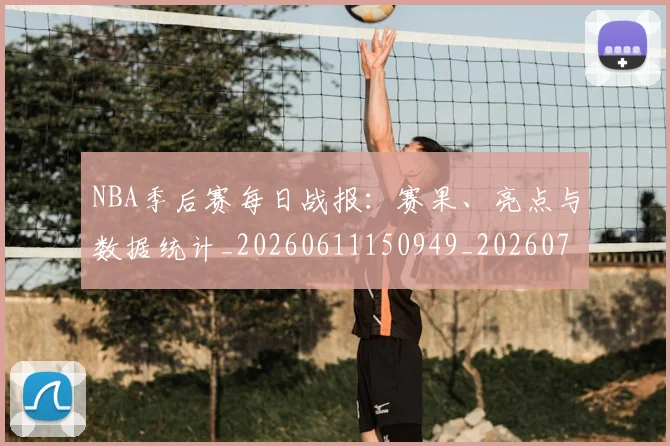 NBA季后赛每日战报：赛果、亮点与数据统计_20260611150949_20260714211955