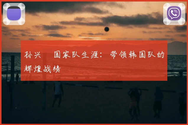 孙兴慜国家队生涯:带领韩国队的辉煌战绩