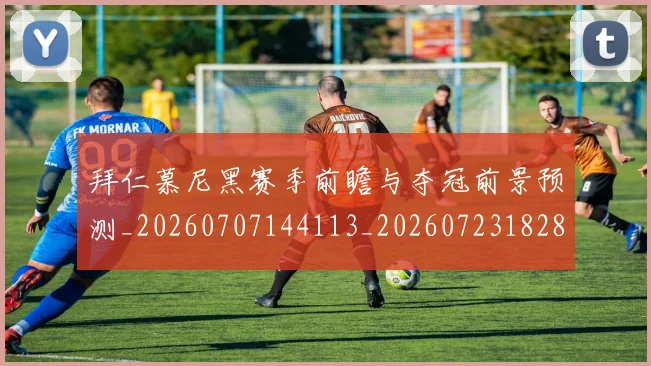 拜仁慕尼黑赛季前瞻与夺冠前景预测_20260707144113_20260723182813