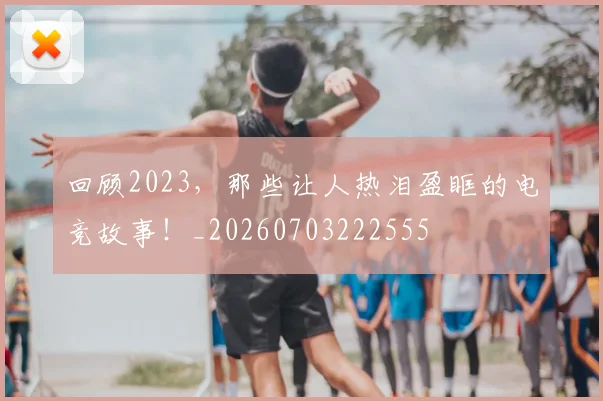 回顾2023,那些让人热泪盈眶的电竞故事!_20260703222555