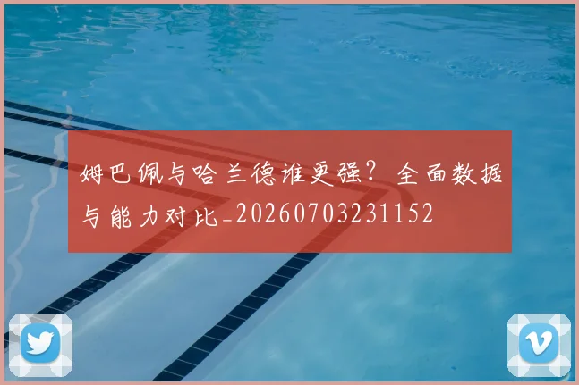 姆巴佩与哈兰德谁更强？全面数据与能力对比_20260703231152