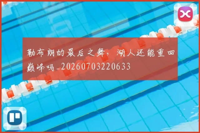 勒布朗的最后之舞,湖人还能重回巅峰吗_20260703220633