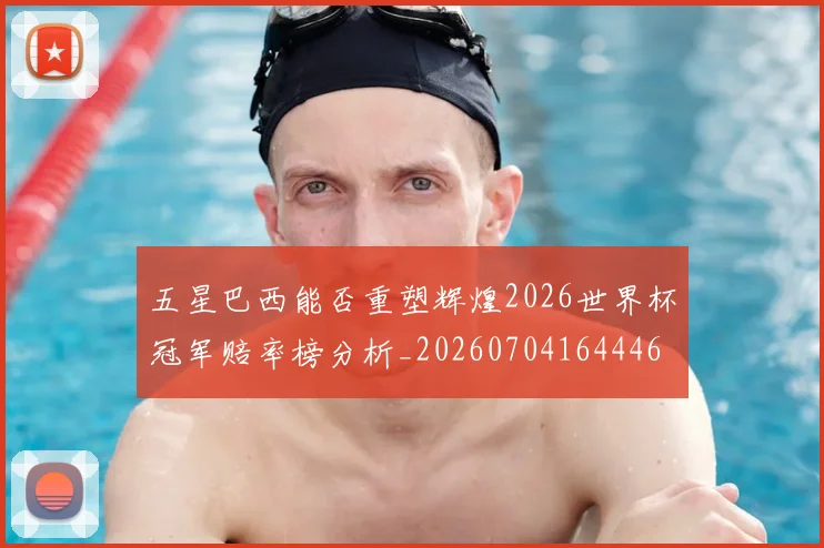 五星巴西能否重塑辉煌2026世界杯冠军赔率榜分析_20260704164446