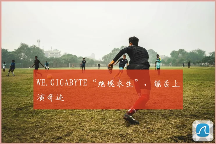 WE.GIGABYTE“绝境求生”,能否上演奇迹