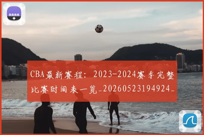 CBA最新赛程：2023-2024赛季完整比赛时间表一览_20260523194924_20260712045521