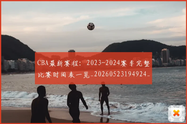CBA最新赛程:2023-2024赛季完整比赛时间表一览_20260523194924_20260712045521