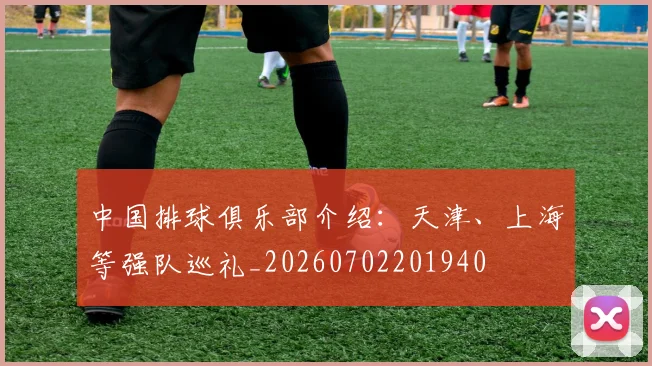 中国排球俱乐部介绍:天津、上海等强队巡礼_20260702201940