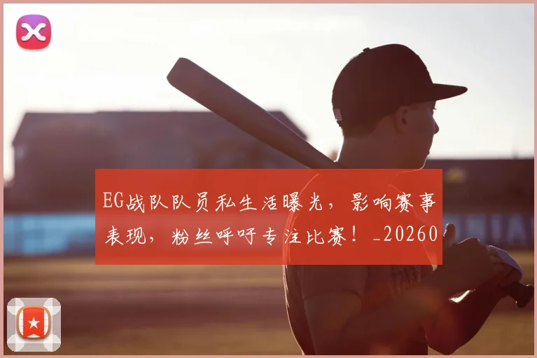 EG战队队员私生活曝光，影响赛事表现，粉丝呼吁专注比赛！_20260701214153_20260713232935