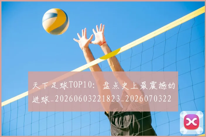 天下足球TOP10:盘点史上最震撼的进球_20260603221823_20260703225721