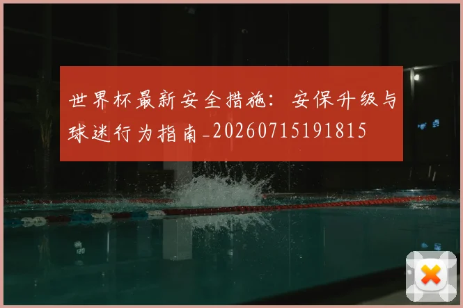世界杯最新安全措施：安保升级与球迷行为指南_20260715191815