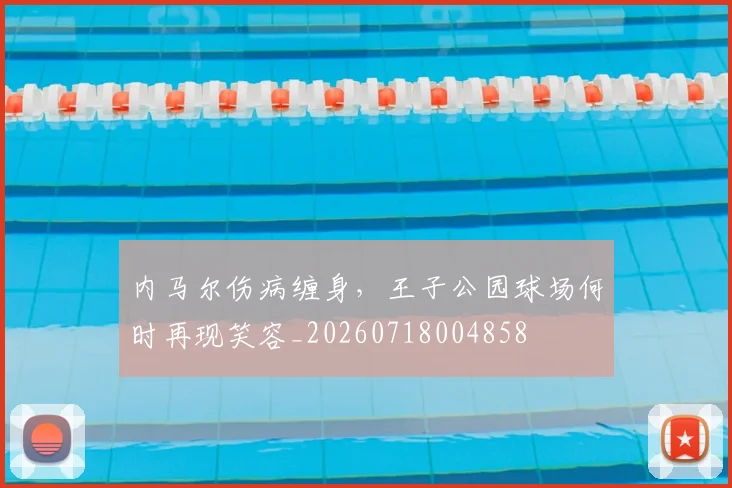 内马尔伤病缠身，王子公园球场何时再现笑容_20260718004858