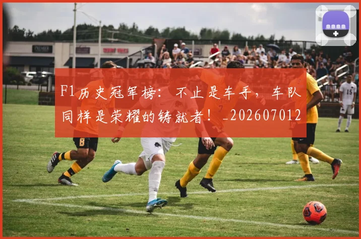 F1历史冠军榜：不止是车手，车队同样是荣耀的铸就者！_20260701214236