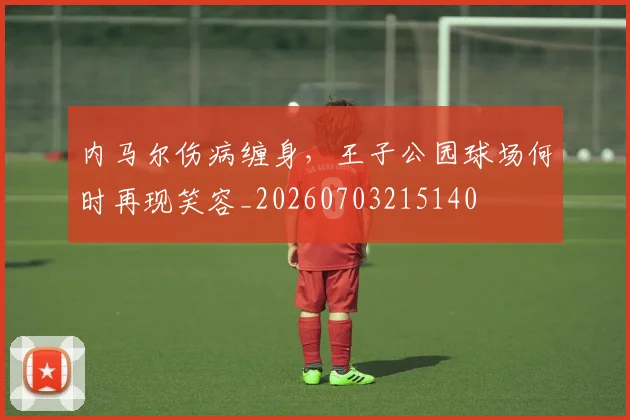 内马尔伤病缠身,王子公园球场何时再现笑容_20260703215140