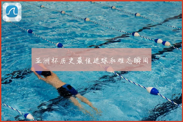 亚洲杯历史最佳进球和难忘瞬间