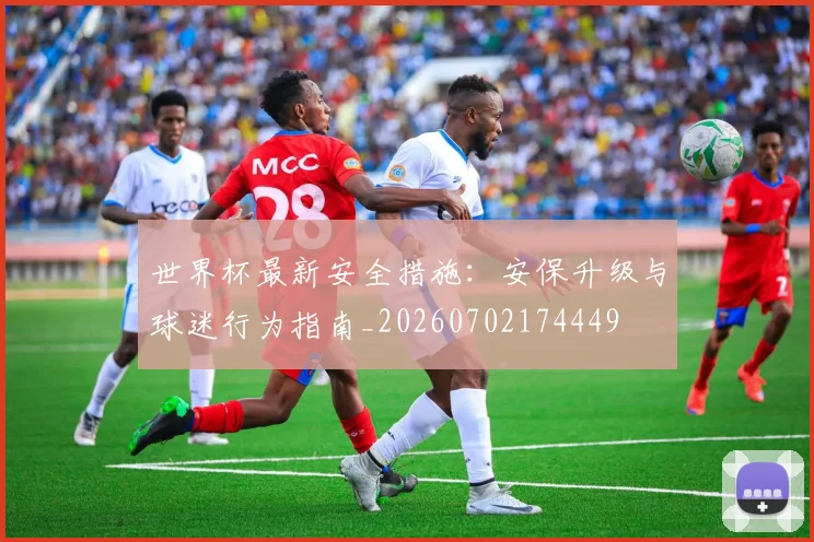 世界杯最新安全措施:安保升级与球迷行为指南_20260702174449