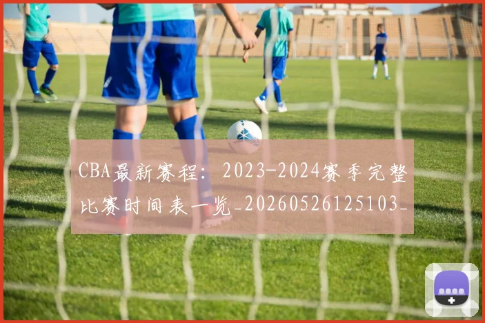 CBA最新赛程:2023-2024赛季完整比赛时间表一览_20260526125103_20260702164210