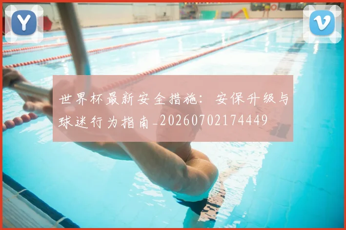 世界杯最新安全措施：安保升级与球迷行为指南_20260702174449