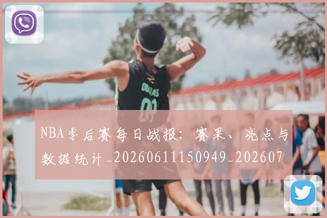 NBA季后赛每日战报:赛果、亮点与数据统计_20260611150949_20260714211955
